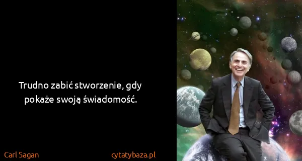 Carl Sagan: Trudno zabić stworzenie, gdy pokaże swoją świadomość.