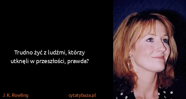 J. K. Rowling: Trudno żyć z ludźmi, którzy utknęli w przeszłości,...