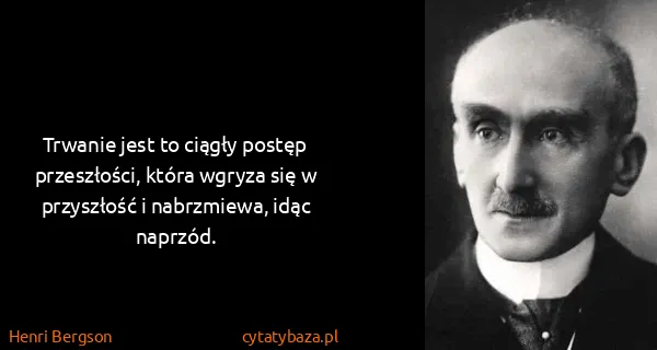 Henri Bergson: Trwanie jest to ciągły postęp przeszłości, która wgryza...