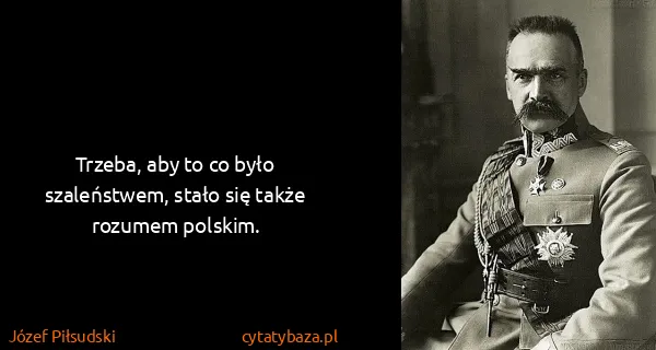 Józef Piłsudski: Trzeba, aby to co było szaleństwem, stało się także...