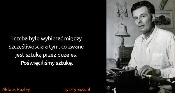 Aldous Huxley: Trzeba było wybierać między szczęśliwością a tym, co...