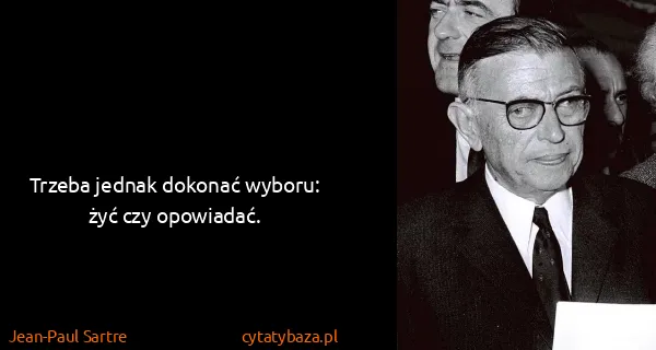 Jean-Paul Sartre: Trzeba jednak dokonać wyboru: żyć czy opowiadać.