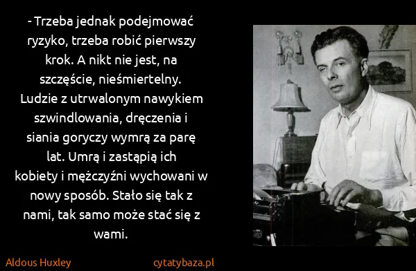 Aldous Huxley: - Trzeba jednak podejmować ryzyko, trzeba robić pierwszy... Aldous Huxley: - Trzeba jednak podejmować ryzyko, trzeba robić pierwszy...