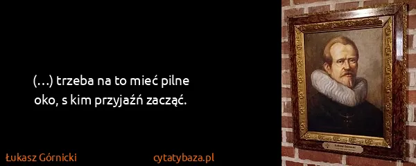 Łukasz Górnicki: (…) trzeba na to mieć pilne oko, s kim przyjaźń zacząć.