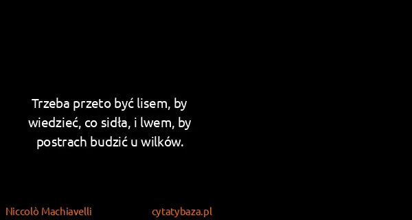 Niccolò Machiavelli: Trzeba przeto być lisem, by wiedzieć, co sidła, i lwem,...