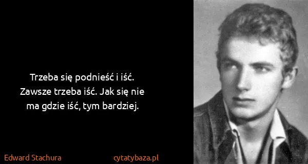 Edward Stachura: Trzeba się podnieść i iść. Zawsze trzeba iść. Jak się...