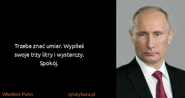 Władimir Putin: Trzeba znać umiar. Wypiłeś swoje trzy litry i wystarczy....