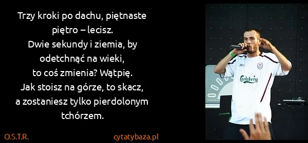 O.S.T.R.: Trzy kroki po dachu, piętnaste piętro – lecisz.
Dwie...