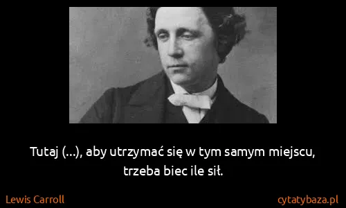 Lewis Carroll: Tutaj (...), aby utrzymać się w tym samym miejscu,...