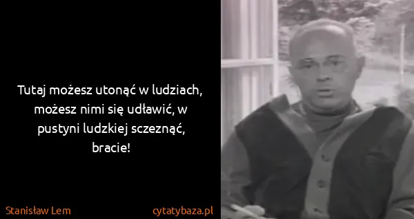 Stanisław Lem: Tutaj możesz utonąć w ludziach, możesz nimi się udławić,...