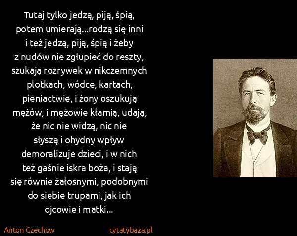 Anton Czechow: Tutaj tylko jedzą, piją, śpią, potem umierają...rodzą... Anton Czechow: Tutaj tylko jedzą, piją, śpią, potem umierają...rodzą...