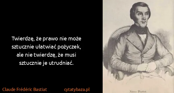 Claude Frédéric Bastiat: Twierdzę, że prawo nie może sztucznie ułatwiać pożyczek,...