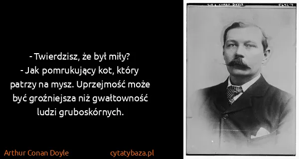 Arthur Conan Doyle: - Twierdzisz, że był miły?
- Jak pomrukujący kot, który...