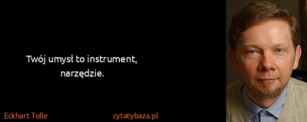 Eckhart Tolle: Twój umysł to instrument, narzędzie.