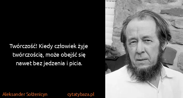 Aleksander Sołżenicyn: Twórczość! Kiedy człowiek żyje twórczością, może obejść...