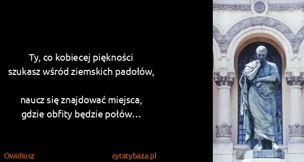 Owidiusz: Ty, co kobiecej piękności
szukasz wśród ziemskich...
