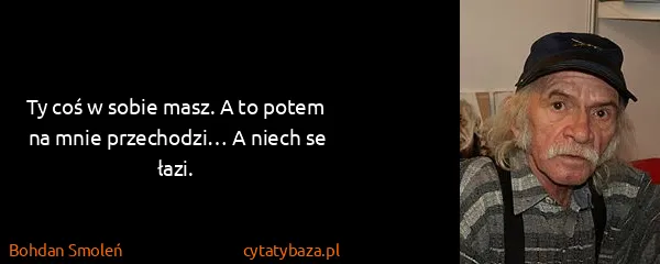 Bohdan Smoleń: Ty coś w sobie masz. A to potem na mnie przechodzi… A...