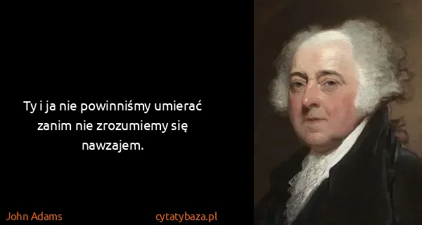 John Adams: Ty i ja nie powinniśmy umierać zanim nie zrozumiemy się...