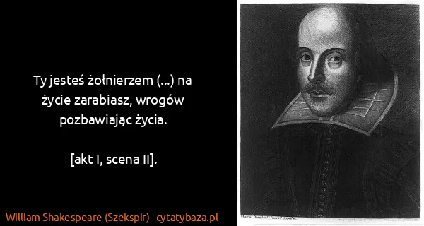 William Shakespeare (Szekspir): Ty jesteś żołnierzem (...) na życie zarabiasz, wrogów...