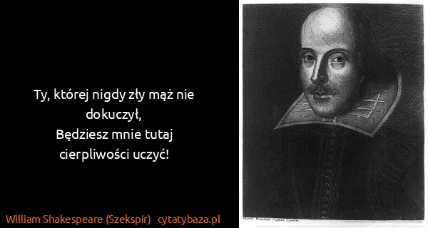 William Shakespeare (Szekspir): Ty, której nigdy zły mąż nie dokuczył,
Będziesz mnie...