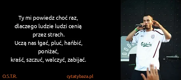 O.S.T.R.: Ty mi powiedz choć raz, dlaczego ludzie ludzi cenią...