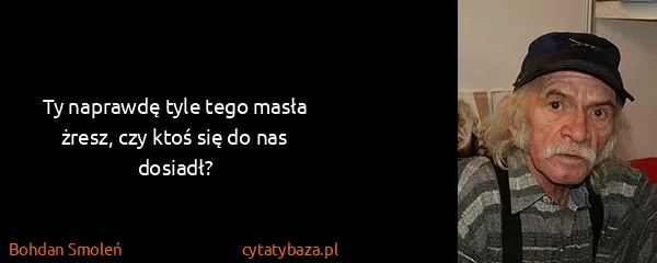 Bohdan Smoleń: Ty naprawdę tyle tego masła żresz, czy ktoś się do nas...