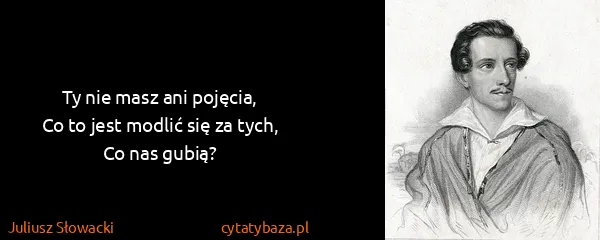 Juliusz Słowacki: Ty nie masz ani pojęcia,
Co to jest modlić się za...