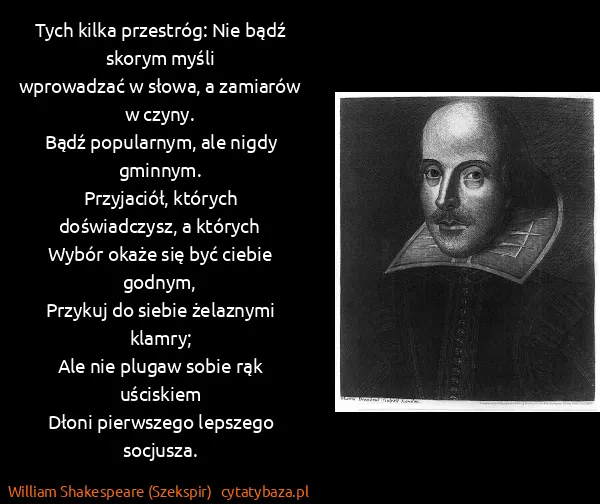 William Shakespeare (Szekspir): Tych kilka przestróg: Nie bądź skorym myśli
wprowadzać w... William Shakespeare (Szekspir): Tych kilka przestróg: Nie bądź skorym myśli
wprowadzać w...