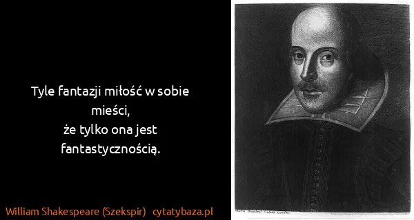 William Shakespeare (Szekspir): Tyle fantazji miłość w sobie mieści,
że tylko ona jest...