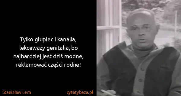 Stanisław Lem: Tylko głupiec i kanalia, lekceważy genitalia, bo...