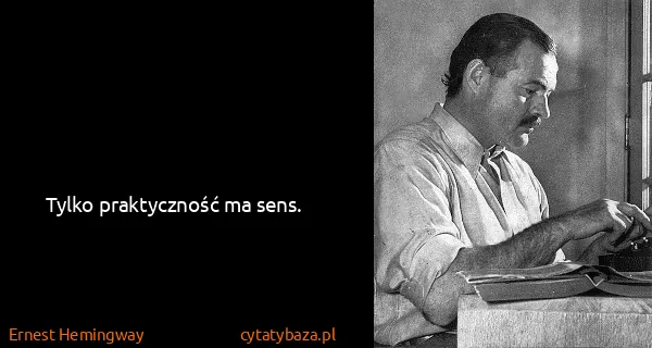 Ernest Hemingway: Tylko praktyczność ma sens.
