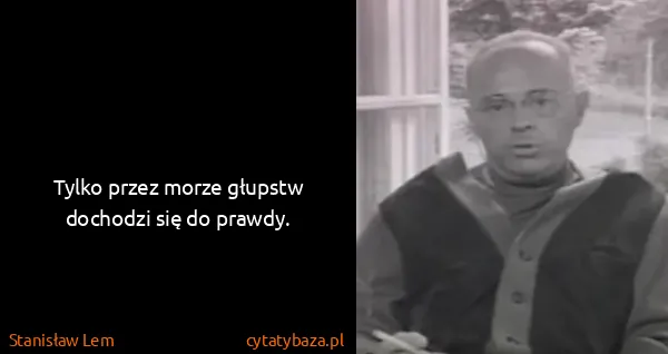 Stanisław Lem: Tylko przez morze głupstw dochodzi się do prawdy.
