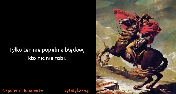 Napoleon Bonaparte: Tylko ten nie popełnia błędów, kto nic nie robi.