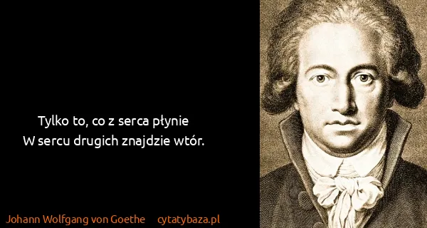 Johann Wolfgang von Goethe: Tylko to, co z serca płynie
W sercu drugich znajdzie...