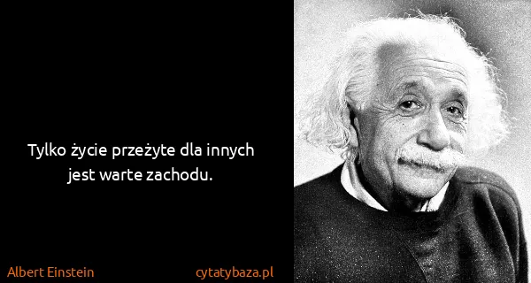 Albert Einstein: Tylko życie przeżyte dla innych jest warte zachodu.