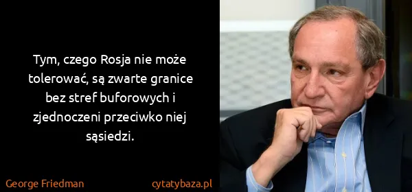 George Friedman: Tym, czego Rosja nie może tolerować, są zwarte granice...