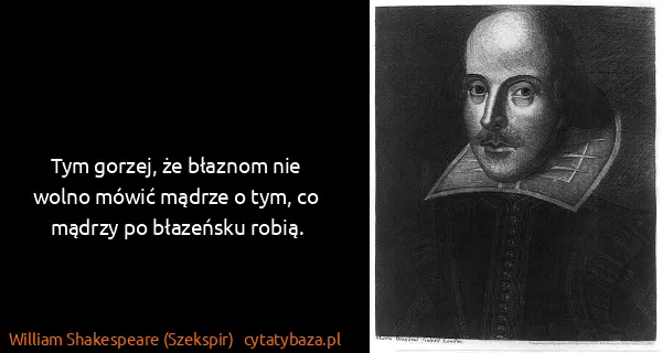 William Shakespeare (Szekspir): Tym gorzej, że błaznom nie wolno mówić mądrze o tym, co...