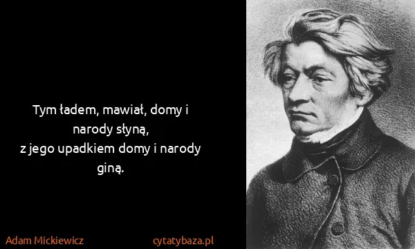Adam Mickiewicz: Tym ładem, mawiał, domy i narody słyną,
z jego upadkiem...