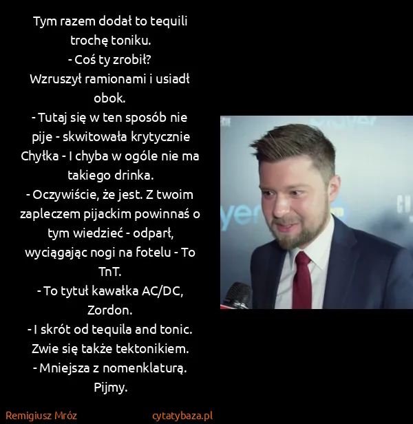 Remigiusz Mróz: Tym razem dodał to tequili trochę toniku.
- Coś ty...