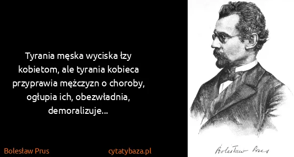 Bolesław Prus: Tyrania męska wyciska łzy kobietom, ale tyrania kobieca...