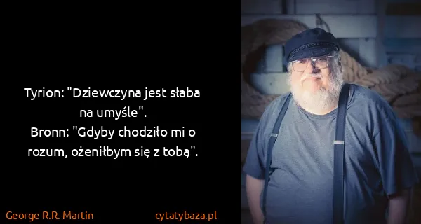 George R.R. Martin: Tyrion: "Dziewczyna jest słaba na umyśle".
Bronn:...