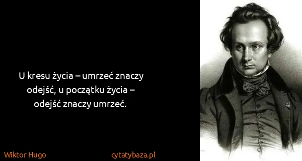 Wiktor Hugo: U kresu życia – umrzeć znaczy odejść, u początku życia –...