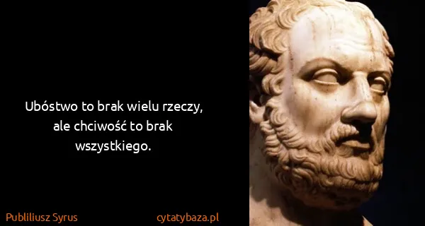 Publiliusz Syrus: Ubóstwo to brak wielu rzeczy, ale chciwość to brak...