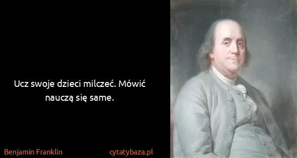 Benjamin Franklin: Ucz swoje dzieci milczeć. Mówić nauczą się same.