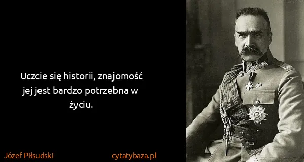 Józef Piłsudski: Uczcie się historii, znajomość jej jest bardzo potrzebna...