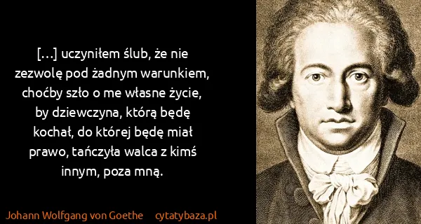Johann Wolfgang von Goethe: […] uczyniłem ślub, że nie zezwolę pod żadnym warunkiem,...