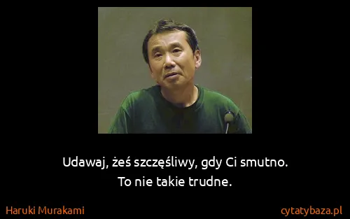 Haruki Murakami: Udawaj, żeś szczęśliwy, gdy Ci smutno.
To nie takie...
