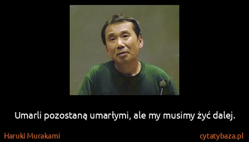 Haruki Murakami: Umarli pozostaną umarłymi, ale my musimy żyć dalej.