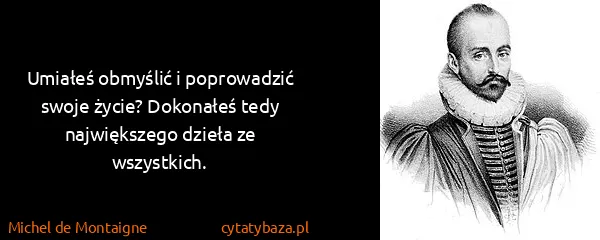 Michel de Montaigne: Umiałeś obmyślić i poprowadzić swoje życie? Dokonałeś...