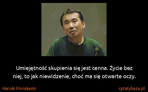 Haruki Murakami: Umiejętność skupienia się jest cenna. Życie bez niej, to...